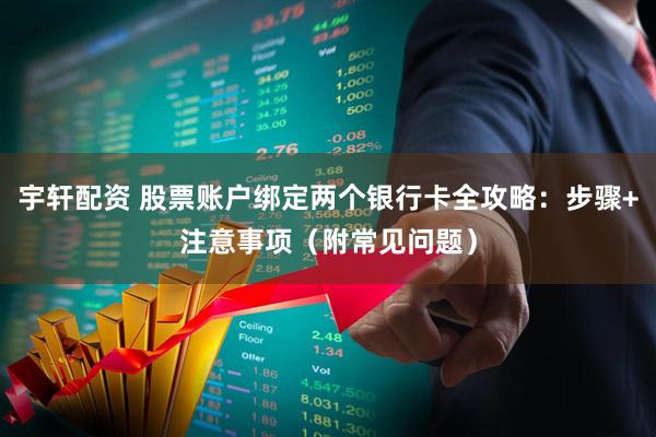 宇轩配资 股票账户绑定两个银行卡全攻略：步骤+注意事项（附常见问题）