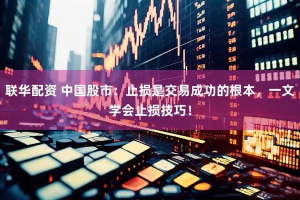 联华配资 中国股市：止损是交易成功的根本，一文学会止损技巧！
