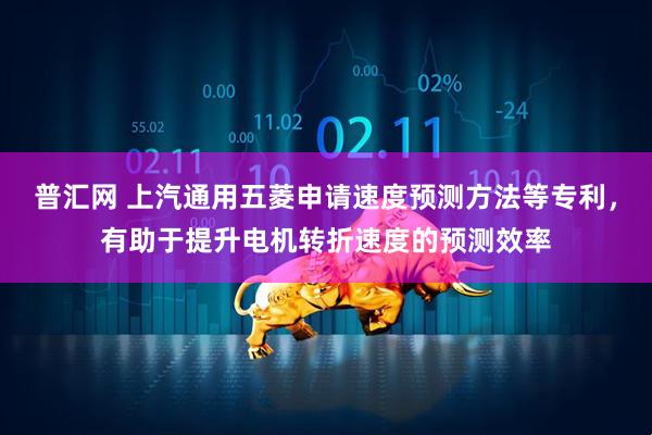 普汇网 上汽通用五菱申请速度预测方法等专利，有助于提升电机转折速度的预测效率
