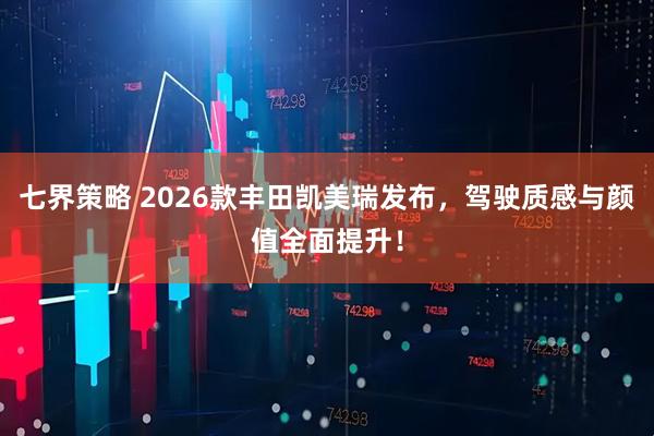 七界策略 2026款丰田凯美瑞发布，驾驶质感与颜值全面提升！
