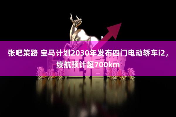张吧策路 宝马计划2030年发布四门电动轿车i2，续航预计超700km