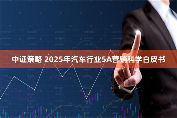 中证策略 2025年汽车行业5A营销科学白皮书