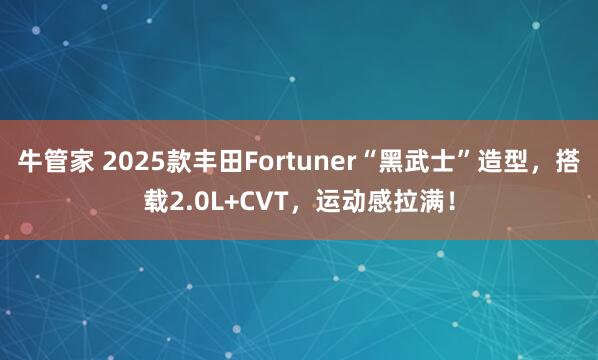 牛管家 2025款丰田Fortuner“黑武士”造型，搭载2.0L+CVT，运动感拉满！