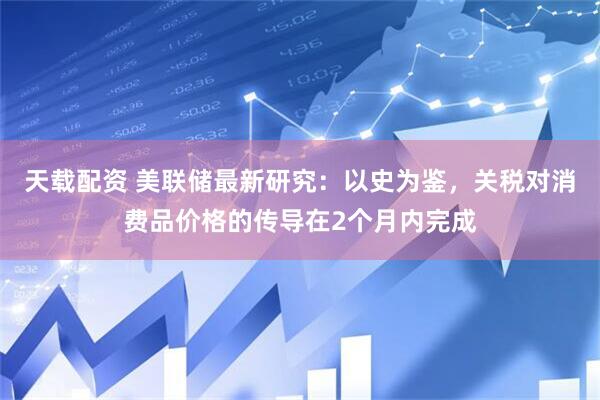 天载配资 美联储最新研究：以史为鉴，关税对消费品价格的传导在2个月内完成