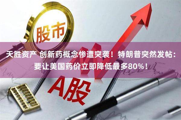 天胜资产 创新药概念惨遭突袭！特朗普突然发帖：要让美国药价立即降低最多80%！
