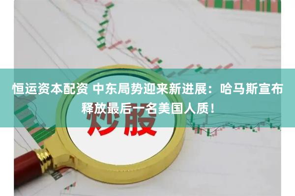 恒运资本配资 中东局势迎来新进展：哈马斯宣布释放最后一名美国人质！