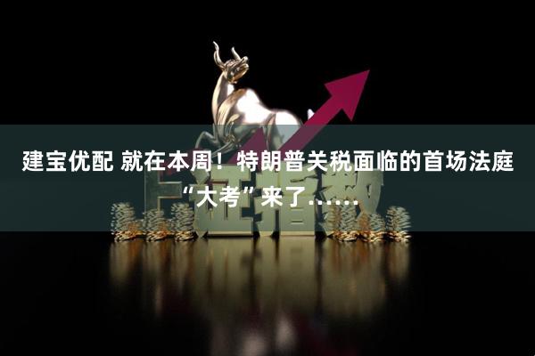 建宝优配 就在本周！特朗普关税面临的首场法庭“大考”来了……