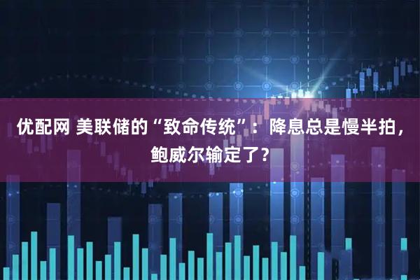 优配网 美联储的“致命传统”：降息总是慢半拍，鲍威尔输定了？