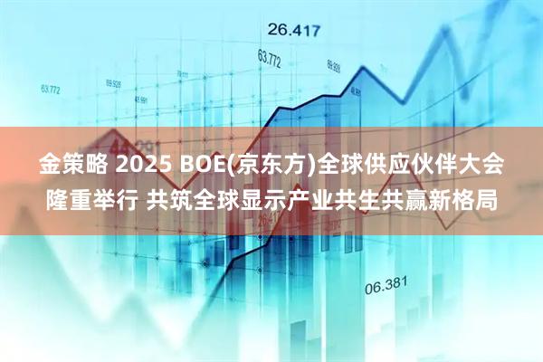金策略 2025 BOE(京东方)全球供应伙伴大会隆重举行 共筑全球显示产业共生共赢新格局