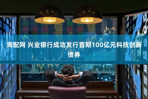 淘配网 兴业银行成功发行首期100亿元科技创新债券