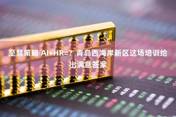 至慧策略 AI+HR=？青岛西海岸新区这场培训给出满意答案