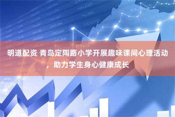 明道配资 青岛定陶路小学开展趣味课间心理活动，助力学生身心健康成长