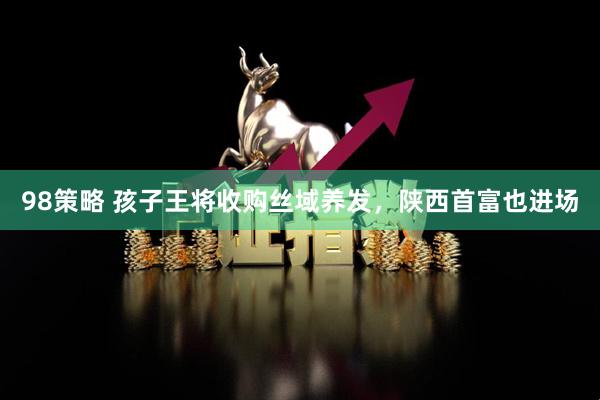 98策略 孩子王将收购丝域养发，陕西首富也进场