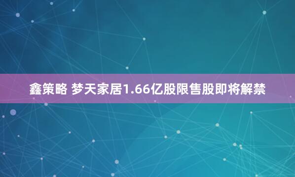 鑫策略 梦天家居1.66亿股限售股即将解禁