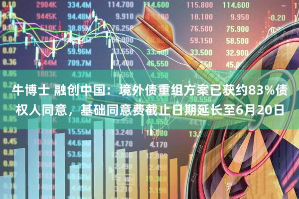 牛博士 融创中国：境外债重组方案已获约83%债权人同意，基础同意费截止日期延长至6月20日