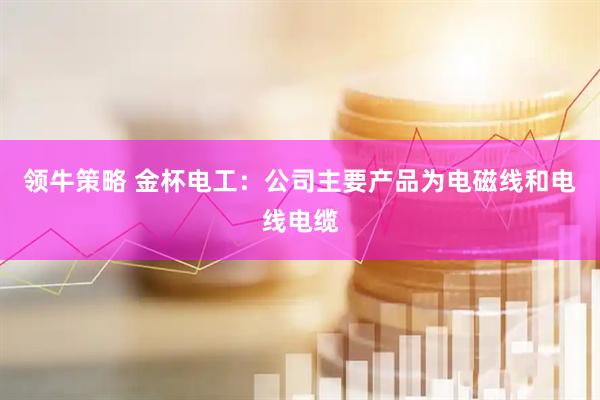 领牛策略 金杯电工：公司主要产品为电磁线和电线电缆