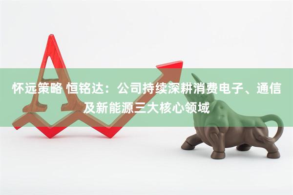 怀远策略 恒铭达：公司持续深耕消费电子、通信及新能源三大核心领域