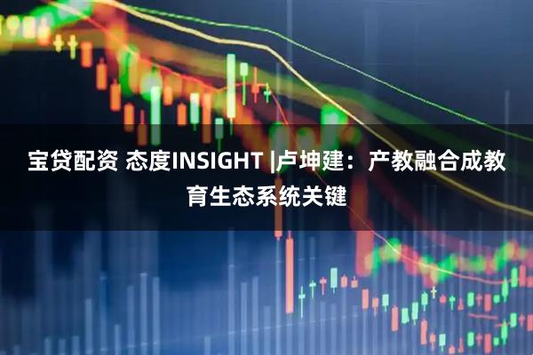 宝贷配资 态度INSIGHT |卢坤建：产教融合成教育生态系统关键