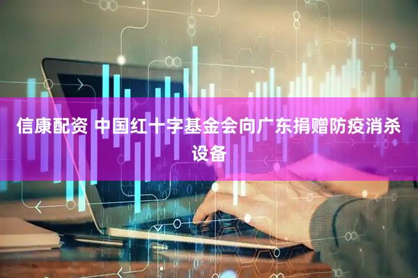 信康配资 中国红十字基金会向广东捐赠防疫消杀设备