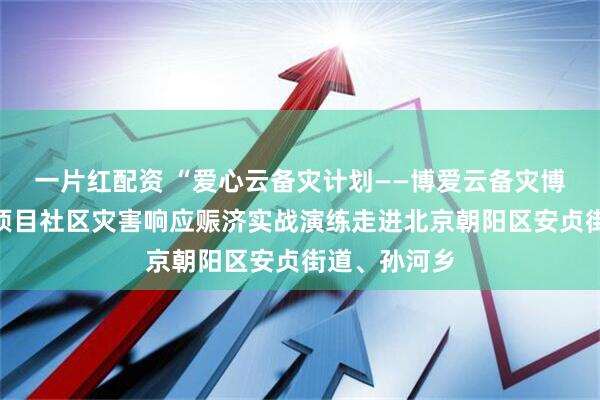 一片红配资 “爱心云备灾计划——博爱云备灾博爱赈济券”项目社区灾害响应赈济实战演练走进北京朝阳区安贞街道、孙河乡