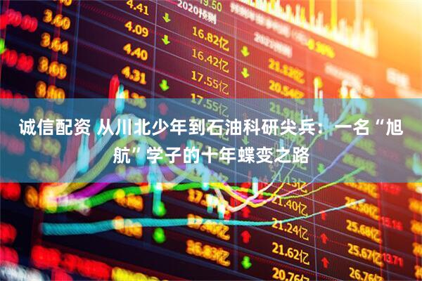 诚信配资 从川北少年到石油科研尖兵：一名“旭航”学子的十年蝶变之路