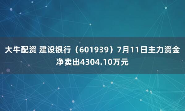 大牛配资 建设银行（601939）7月11日主力资金净卖出4304.10万元