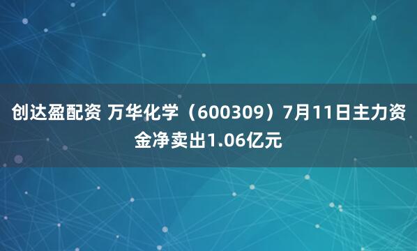 创达盈配资 万华化学（600309）7月11日主力资金净卖出1.06亿元
