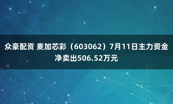 众豪配资 麦加芯彩（603062）7月11日主力资金净卖出506.52万元