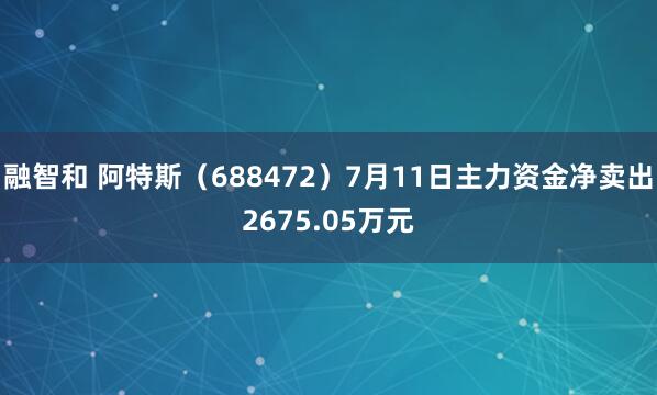 融智和 阿特斯（688472）7月11日主力资金净卖出2675.05万元