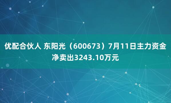 优配合伙人 东阳光（600673）7月11日主力资金净卖出3243.10万元