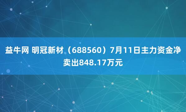 益牛网 明冠新材（688560）7月11日主力资金净卖出848.17万元