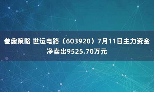 叁鑫策略 世运电路（603920）7月11日主力资金净卖出9525.70万元