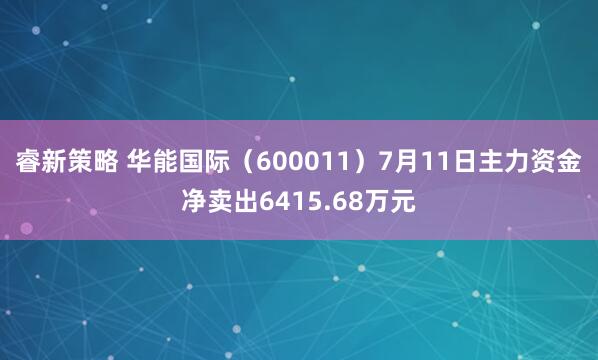 睿新策略 华能国际（600011）7月11日主力资金净卖出6415.68万元