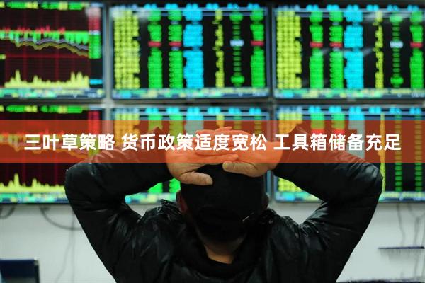 三叶草策略 货币政策适度宽松 工具箱储备充足