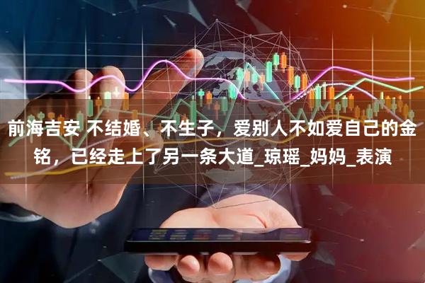 前海吉安 不结婚、不生子，爱别人不如爱自己的金铭，已经走上了另一条大道_琼瑶_妈妈_表演