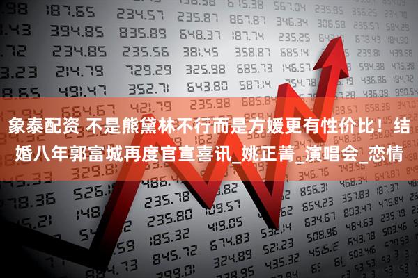 象泰配资 不是熊黛林不行而是方媛更有性价比！结婚八年郭富城再度官宣喜讯_姚正菁_演唱会_恋情
