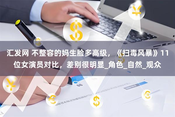 汇发网 不整容的妈生脸多高级，《扫毒风暴》11位女演员对比，差别很明显_角色_自然_观众
