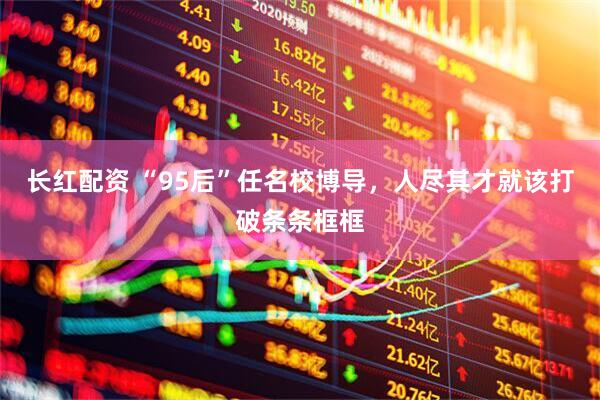 长红配资 “95后”任名校博导，人尽其才就该打破条条框框