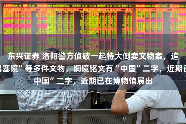 东兴证券 洛阳警方侦破一起特大倒卖文物案，追缴东汉“昭君出塞镜”等多件文物，铜镜铭文有“中国”二字，近期已在博物馆展出