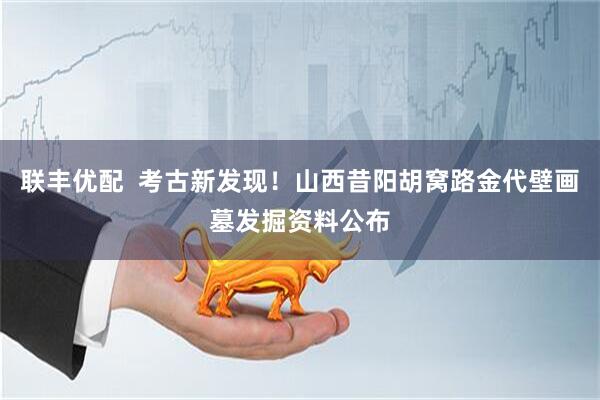 联丰优配  考古新发现！山西昔阳胡窝路金代壁画墓发掘资料公布