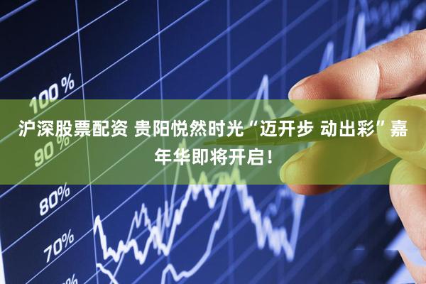 沪深股票配资 贵阳悦然时光“迈开步 动出彩”嘉年华即将开启！