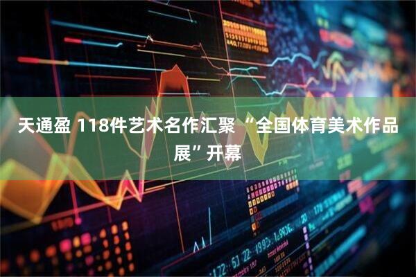 天通盈 118件艺术名作汇聚 “全国体育美术作品展”开幕
