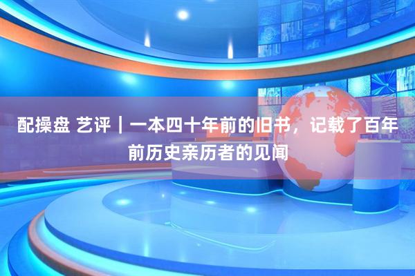 配操盘 艺评｜一本四十年前的旧书，记载了百年前历史亲历者的见闻