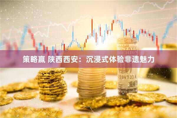 策略赢 陕西西安：沉浸式体验非遗魅力