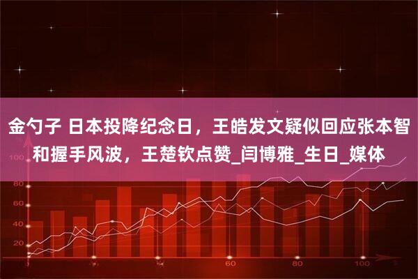 金勺子 日本投降纪念日，王皓发文疑似回应张本智和握手风波，王楚钦点赞_闫博雅_生日_媒体