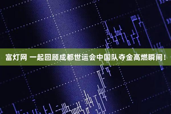 富灯网 一起回顾成都世运会中国队夺金高燃瞬间！