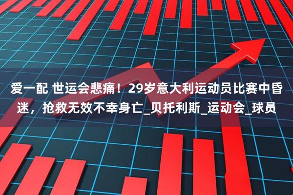 爱一配 世运会悲痛！29岁意大利运动员比赛中昏迷，抢救无效不幸身亡_贝托利斯_运动会_球员
