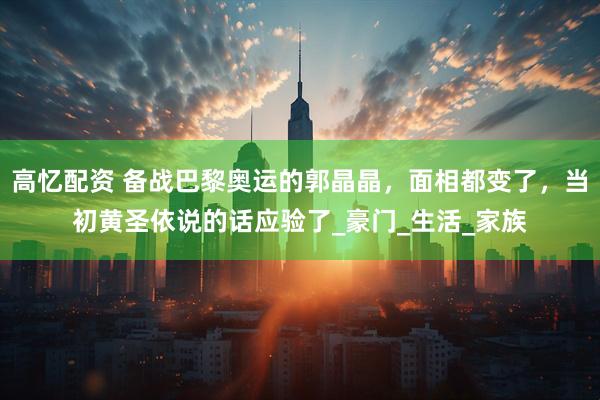 高忆配资 备战巴黎奥运的郭晶晶，面相都变了，当初黄圣依说的话应验了_豪门_生活_家族
