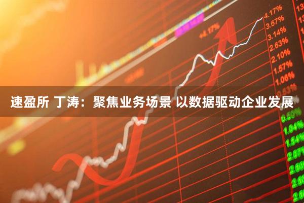 速盈所 丁涛：聚焦业务场景 以数据驱动企业发展