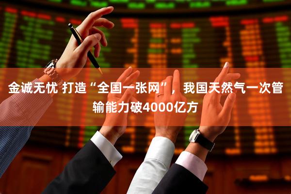 金诚无忧 打造“全国一张网”，我国天然气一次管输能力破4000亿方